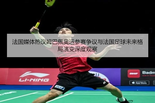 法国媒体热议姆巴佩奥运参赛争议与法国足球未来格局演变深度观察