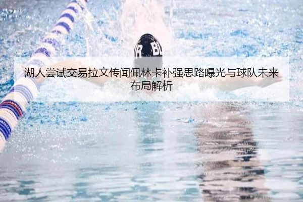 湖人尝试交易拉文传闻佩林卡补强思路曝光与球队未来布局解析